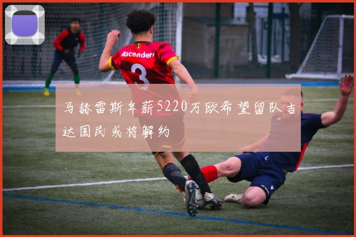 马赫雷斯年薪5220万欧希望留队吉达国民或将解约