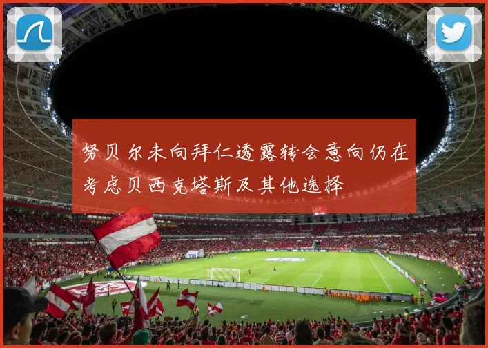 努贝尔未向拜仁透露转会意向仍在考虑贝西克塔斯及其他选择