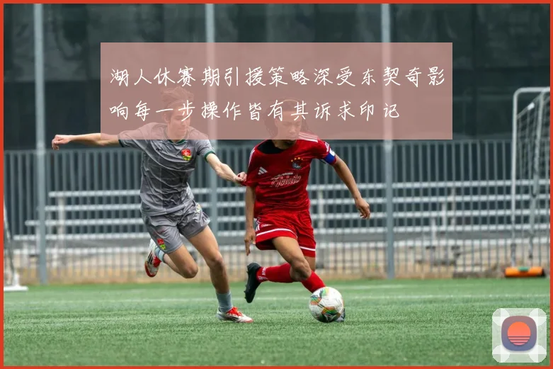 湖人休赛期引援策略深受东契奇影响每一步操作皆有其诉求印记