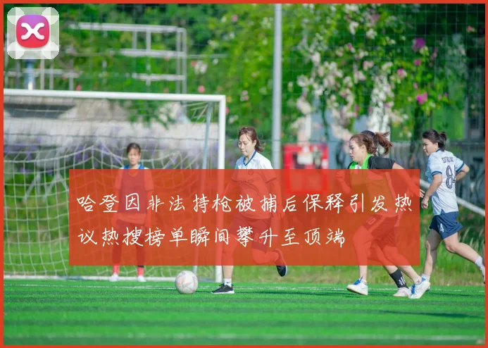哈登因非法持枪被捕后保释引发热议热搜榜单瞬间攀升至顶端