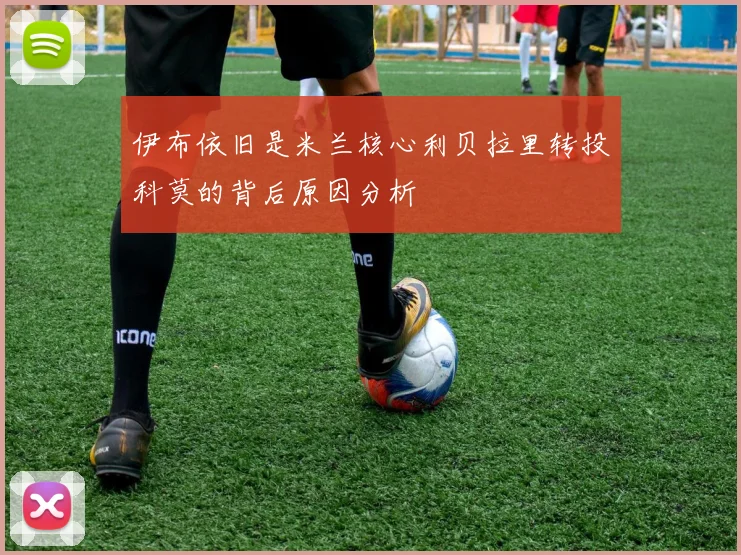 伊布依旧是米兰核心利贝拉里转投科莫的背后原因分析