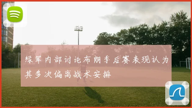 绿军内部讨论布朗季后赛表现认为其多次偏离战术安排