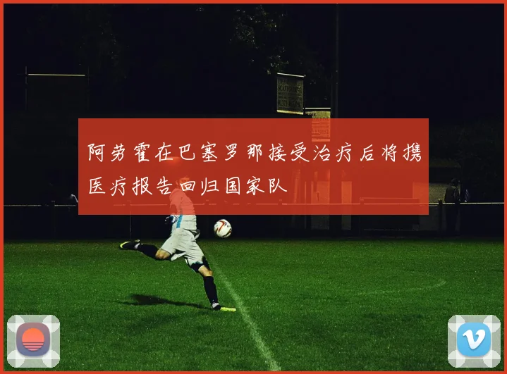 阿劳霍在巴塞罗那接受治疗后将携医疗报告回归国家队