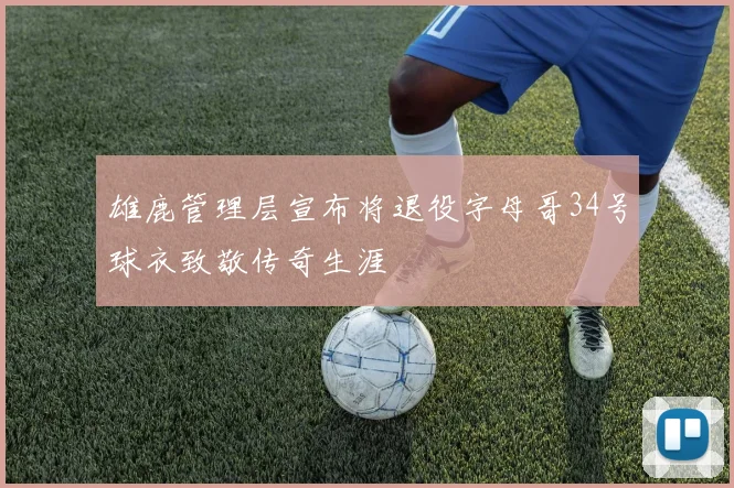 雄鹿管理层宣布将退役字母哥34号球衣致敬传奇生涯