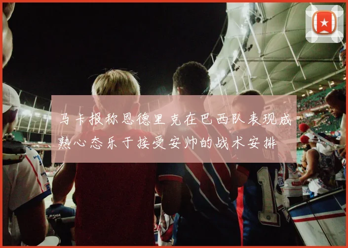 马卡报称恩德里克在巴西队表现成熟心态乐于接受安帅的战术安排