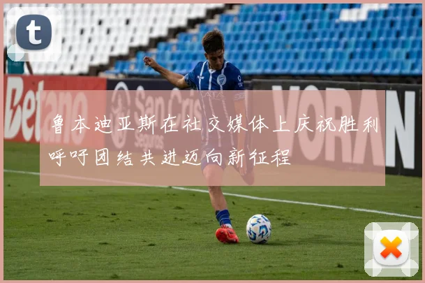 鲁本迪亚斯在社交媒体上庆祝胜利呼吁团结共进迈向新征程