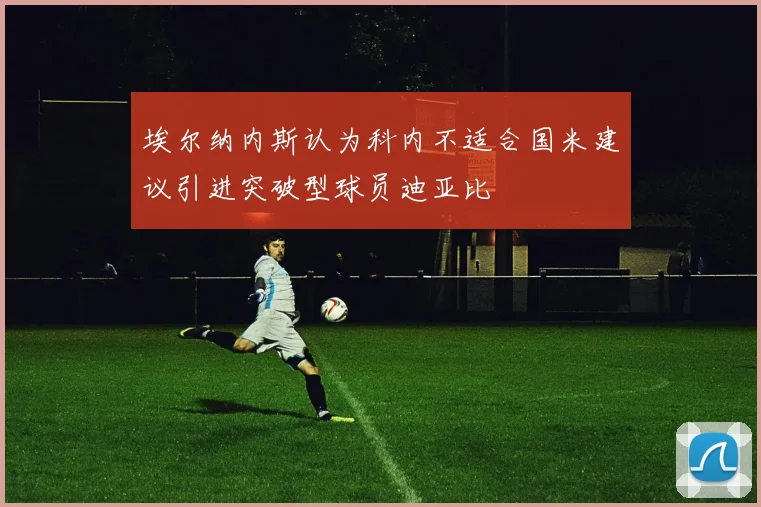 埃尔纳内斯认为科内不适合国米建议引进突破型球员迪亚比