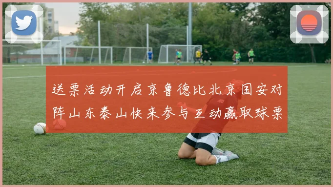 送票活动开启京鲁德比北京国安对阵山东泰山快来参与互动赢取球票