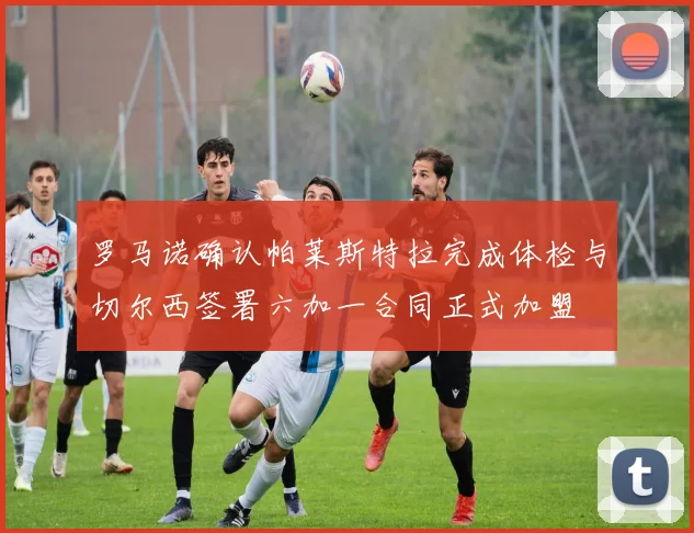 罗马诺确认帕莱斯特拉完成体检与切尔西签署六加一合同正式加盟