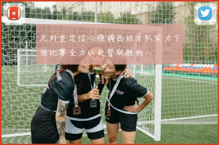 尼科坚定信心强调西班牙队实力下场比赛全力以赴誓取胜利