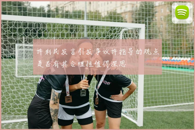 许利民发言引发争议许指导的观点是否有其合理性值得深思
