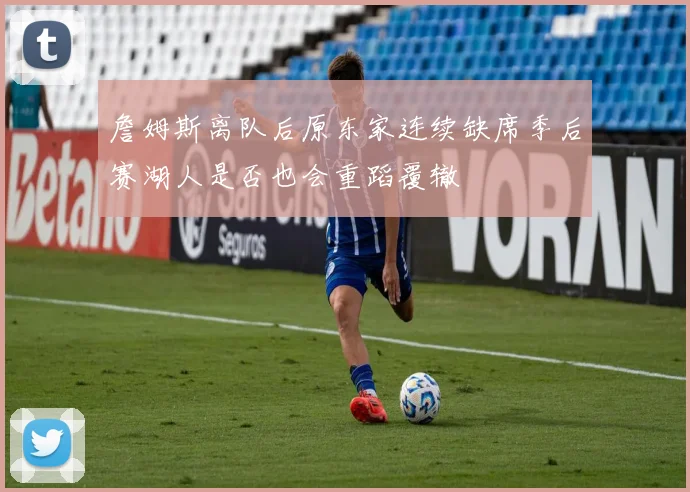 詹姆斯离队后原东家连续缺席季后赛湖人是否也会重蹈覆辙