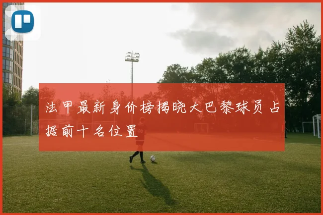 法甲最新身价榜揭晓大巴黎球员占据前十名位置