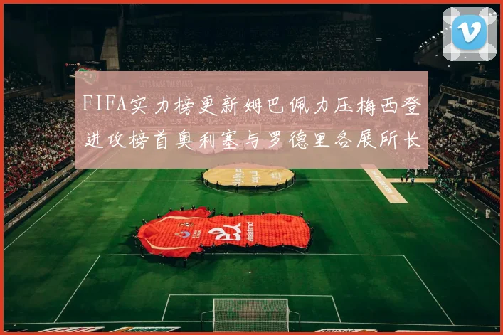 FIFA实力榜更新姆巴佩力压梅西登进攻榜首奥利塞与罗德里各展所长