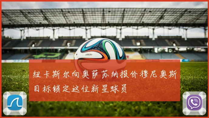 纽卡斯尔向奥萨苏纳报价穆尼奥斯目标锁定这位新星球员